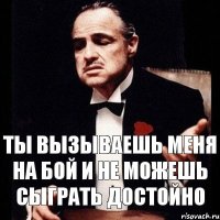 Ты вызываешь меня на бой и не можешь сыграть достойно