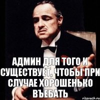 админ для того и существует, чтобы при случае хорошенько въебать