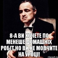 8-А Ви хочете По менеше домашніх робіт,но ви не мовчите на уроці!