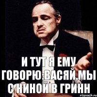 и тут я ему говорю:васяй,мы с ниной в гринн