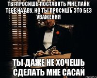 Ты просишь поставить мне лайк тебе на аву, но ты просишь это без уважения Ты даже не хочешь сделать мне сасай