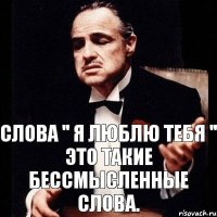 Слова '' Я люблю тебя '' это такие бессмысленные слова.