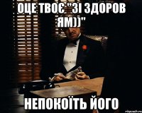 Оце твоє "зі здоров ям))" Непокоїть його