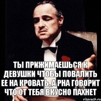 Ты прижимаешься к девушки чтобы повалить ее на кровать, а рна говорит что от тебя вкусно пахнет