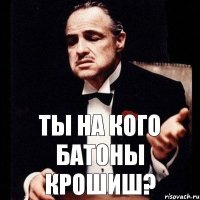 Ты на кого батоны крошиш?