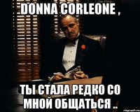 Donna Corleone , Ты стала редко со мной общаться ..