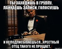 Ты заходишь в группу, лайкаешь записи, голосуешь И не подписываешься...крестный отец такого не прощает.