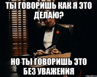 Ты говоришь как я это делаю? Но ты говоришь это без уважения