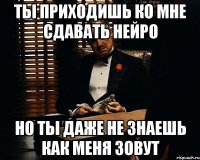 ТЫ ПРИХОДИШЬ КО МНЕ СДАВАТЬ НЕЙРО НО ТЫ ДАЖЕ НЕ ЗНАЕШЬ КАК МЕНЯ ЗОВУТ