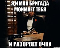 я и моя бригада моймает тебя и разорвет очку