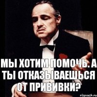 Мы хотим помочь. А ты отказываешься от прививки?