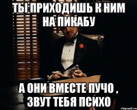 ты приходишь к ним на Пикабу а они вместе Пучо , звут тебя Психо