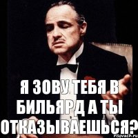 Я зову тебя в бильярд а ты отказываешься?