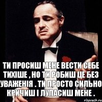 Ти просиш мене вести себе тихіше , но ти робиш це без уваженія . ти просто сильно кричиш і лупасиш мене .