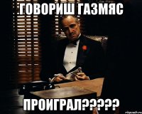 говориш газмяс проиграл?????