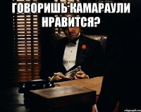 говоришь камараули нравится? 