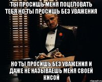 ТЫ ПРОСИШЬ МЕНЯ ПОЦЕЛОВАТЬ ТЕБЯ НО ТЫ ПРОСИШЬ БЕЗ УВАЖЕнИЯ НО ТЫ ПРОСИШЬ БЕЗ УВАЖЕнИЯ и даже не называешь меня своей кисой