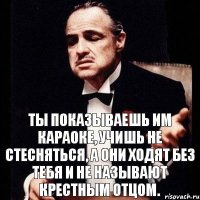 ТЫ ПОКАЗЫВАЕШЬ ИМ КАРАОКЕ, УЧИШЬ НЕ СТЕСНЯТЬСЯ, А ОНИ ХОДЯТ БЕЗ ТЕБЯ И НЕ НАЗЫВАЮТ КРЕСТНЫМ ОТЦОМ.