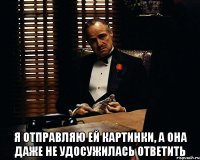  я отправляю ей картинки, а она даже не удосужилась ответить