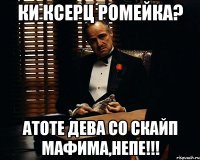 ки ксерц ромейка? Атоте дева со скайп мафима,непе!!!