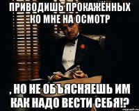 Приводишь прокажённых ко мне на осмотр , но не объясняешь им как надо вести себя!?