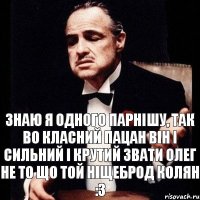 Знаю я одного парнішу, так во класний пацан він і сильний і крутий звати Олег не то що той ніщеброд Колян :3