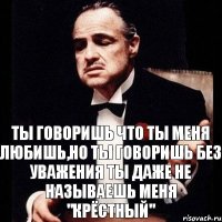 Ты говоришь что ты меня любишь,но ты говоришь без уважения ты даже не называешь меня "крёстный"