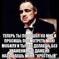 Теперь ты подошёл ко мне и просишь посмотреть мою мобилу и ты это делаешь без уважения,ты даже не называешь меня "крёстный"