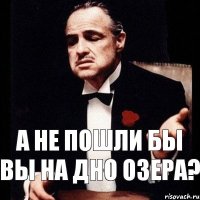 А не пошли бы вы на дно озера?