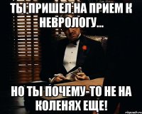 ты пришел на прием к неврологу... но ты почему-то не на коленях еще!