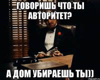 Говоришь что ты авторитет? А дом убираешь Ты))