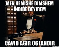 men hemishe dimshem indide deyirem cavid agir oglandir