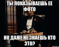 Ты показываешь ее фото но даже не знаешь кто это?