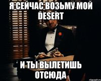 Я сейчас возьму мой Desert И ты вылетишь отсюда