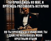 Ты приходишь ко мне, и просишь рассказать историю Но ты просишь без уважения, ты даже не называешь меня крестным отцом