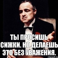 Ты просишь сижки. Но делаешь это без уважения.