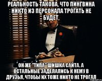 Реальность такова, что Пингвина никто из персонала трогать не будет, он же "типа" шишка сайта. А остальные заделались к нему в друзья, чтобы их тоже никто не трогал