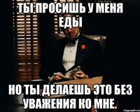 Ты просишь у меня еды но ты делаешь это без уважения ко мне.