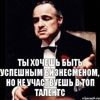 ты хочешь быть успешным бизнесменом, но не участвуешь в Топ Талентс