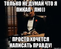 только не думай что я пикап - лю)) Просто хочется написать правду!