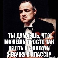 Ты думаешь, что можешь просто так взять и достать жвачку в классе?