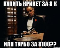 КУПИТЬ КРИКЕТ ЗА 8 К ИЛИ ТУРБО ЗА 8100??