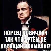 КОРЕЕЦ НОВИЧОК ! ТАК ЧТО АРТЁМ НЕ ОБРАЩАЙ ВНИМАНИЕ!