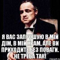 Я Вас запрошую в мій дім, в мій храм, але ви приходите без поваги. Не треба так!