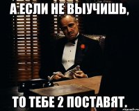 А ЕСЛИ НЕ ВЫУЧИШЬ, ТО ТЕБЕ 2 ПОСТАВЯТ.