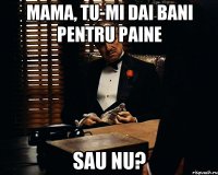 mama, tu-mi dai bani pentru paine sau nu?