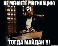 Не меняете мотивацию ?! тогда майдан !!!