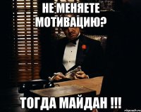 Не меняете мотивацию? тогда майдан !!!