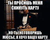 Ты просишь меня скинуть карту но ты не говоришь мюсье, я хочу вашу карту