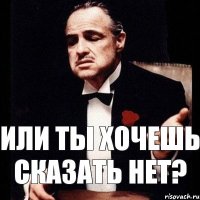 Или ты хочешь сказать нет?